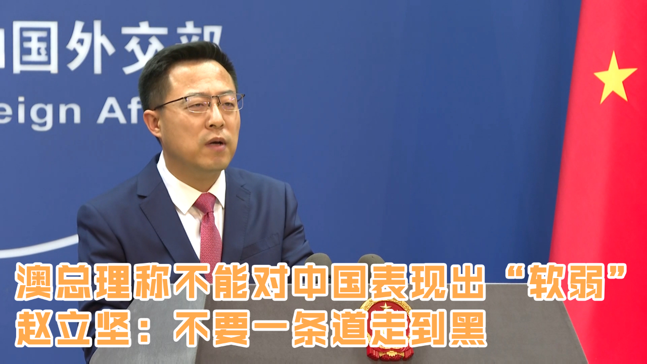 澳总理称不能对中国表现出“软弱” 赵立坚：不要一条道走到黑
