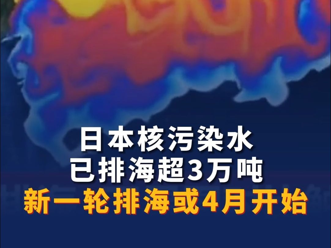日本核污染水已排海超3万吨 新一轮排海或4月开始