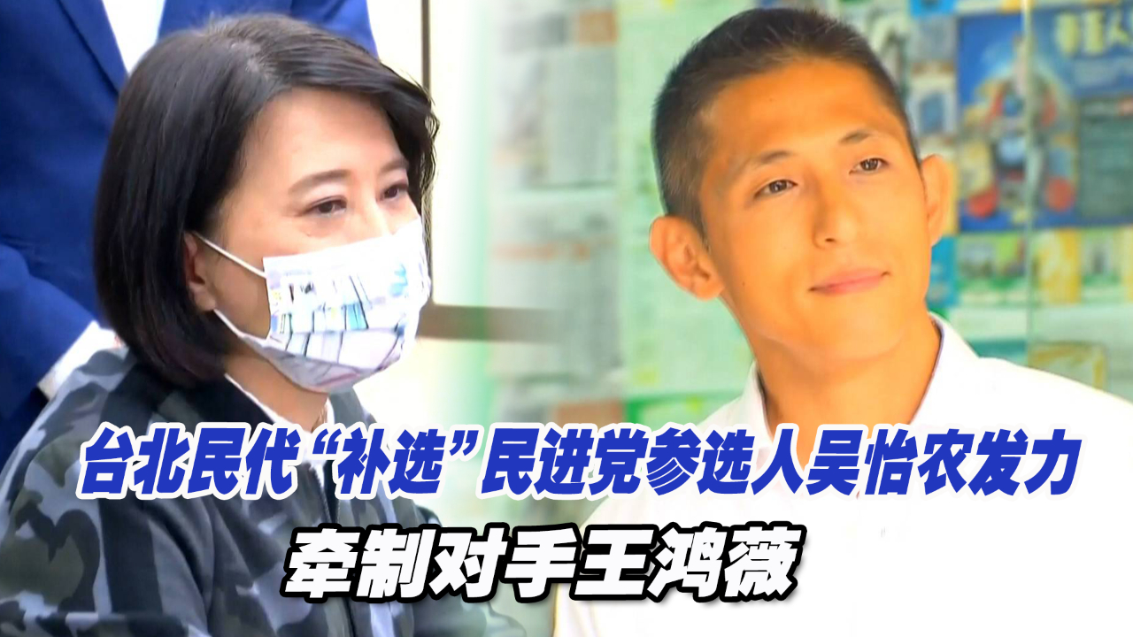 台北民代“补选”民进党参选人吴怡农发力，牵制对手王鸿薇