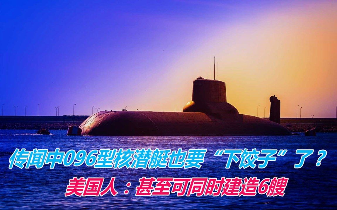 传闻中096型核潜艇也要“下饺子”了？美国人：甚至可同时建造6艘