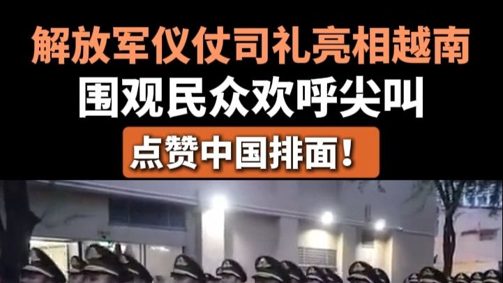 解放军仪仗司礼亮相越南，围观民众欢呼尖叫，点赞中国排面！