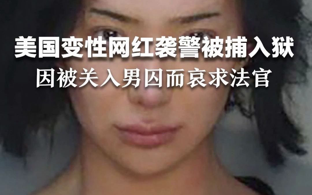 美国变性网红袭警被捕入狱，因被关入男囚而哀求法官