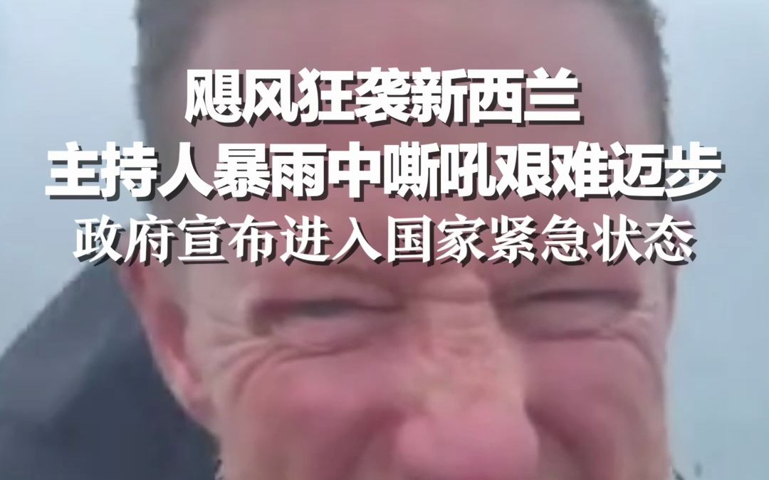 飓风狂袭新西兰：主持人暴雨中嘶吼艰难迈步 政府宣布进入国家紧急状态