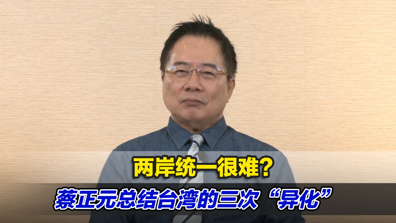 两岸统一很难？蔡正元总结台湾逐渐偏离中国心的三次“异化”