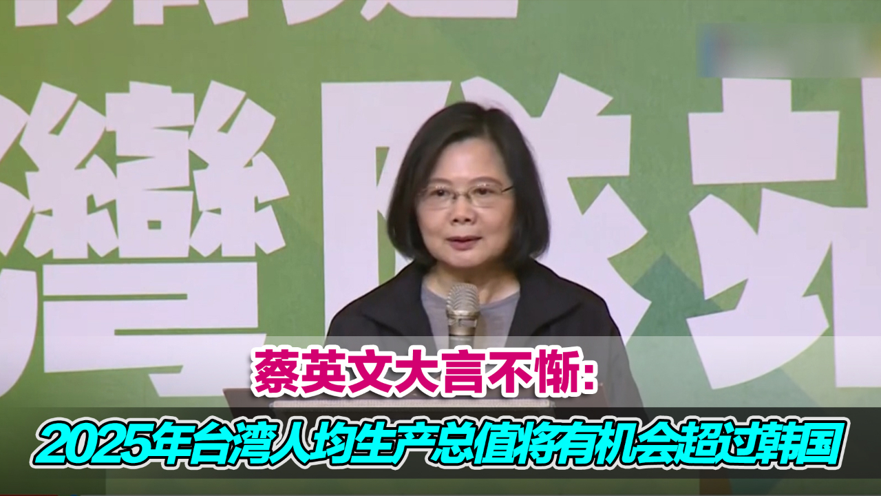 蔡英文大言不惭：2025年台湾人均生产总值将有机会超过韩国