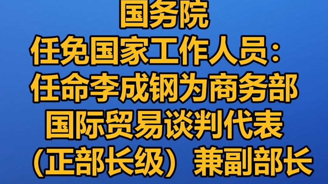 国务院任免国家工作人员：任命李成钢为商务部国际贸易谈判代表（正部长级）兼副部长
