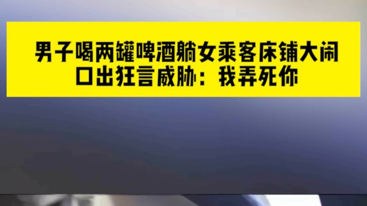 男子喝2罐啤酒躺女乘客床铺大闹