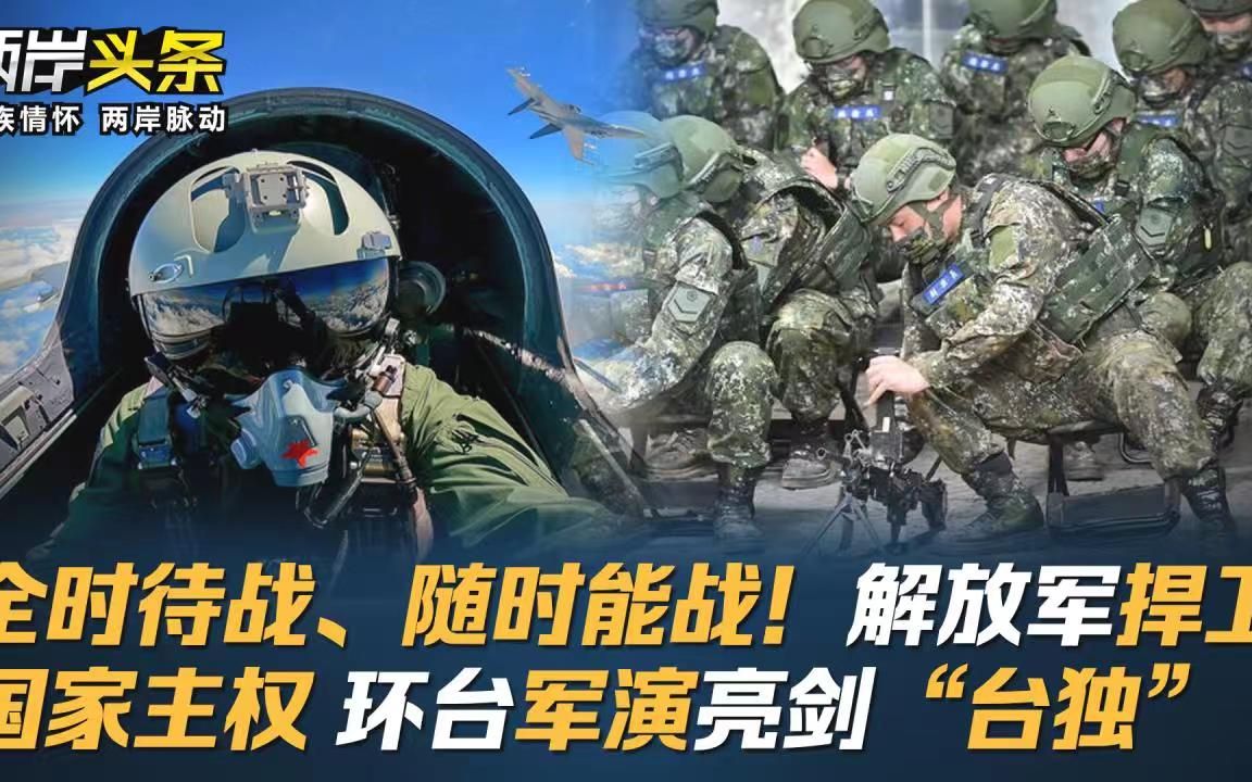 全时待战、随时能战！解放军捍卫国家主权 环台军演亮剑“台独”