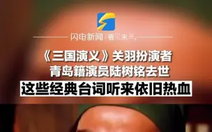《三国演义》关羽扮演者青岛籍演员陆树铭去世 这些经典台词听来依旧热血