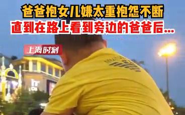 爸爸抱女儿嫌太重抱怨不断，直到在路上看到旁边的爸爸后……网友：没有对比就没有伤害