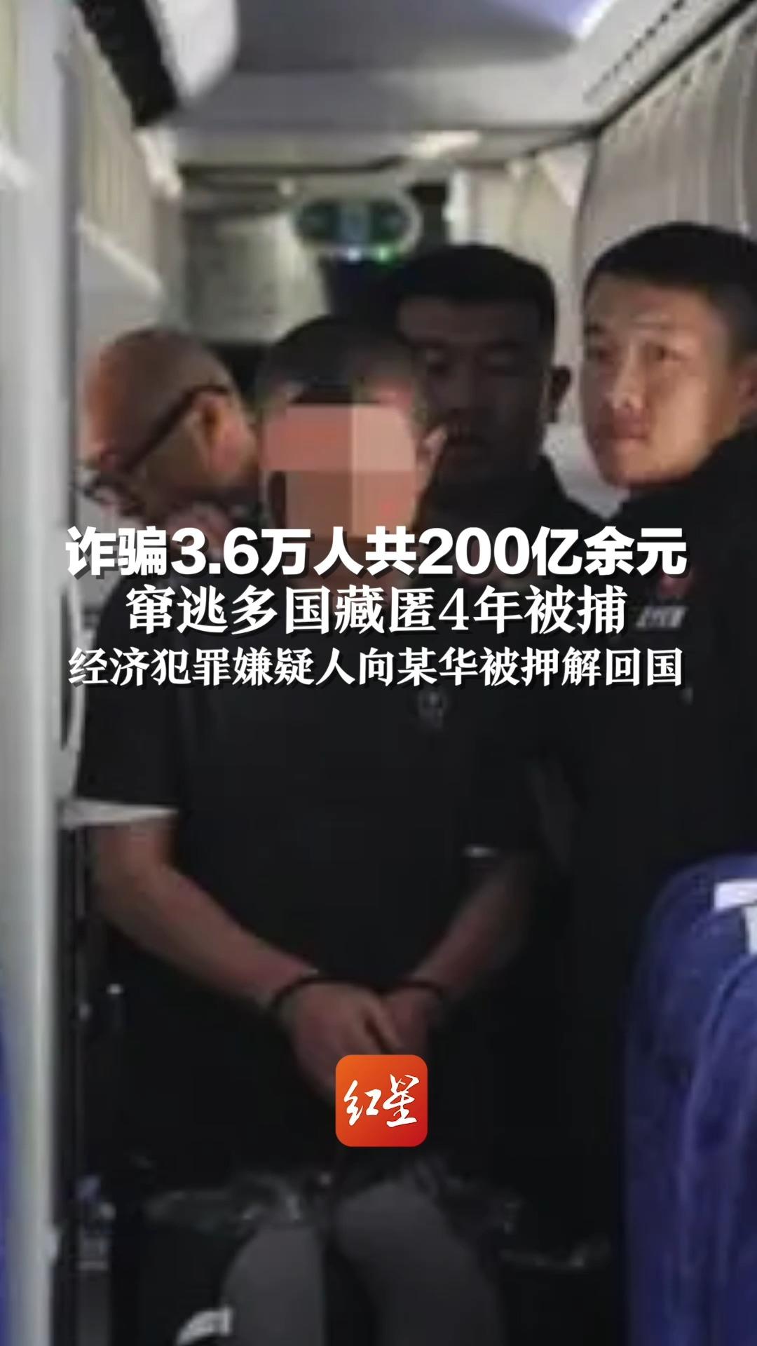 诈骗3.6万人共200亿余元，窜逃多国藏匿4年被捕，经济犯罪嫌疑人向某华被押解回国