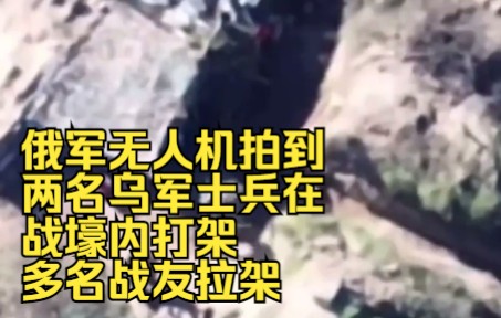 俄军无人机拍到两名乌军士兵在战壕内打架 多名战友拉架都难以分开