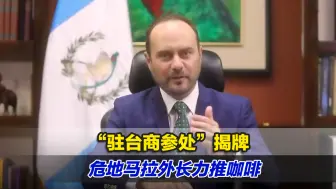 又来要钱了？“驻台商参处”揭牌，危地马拉外长力推咖啡