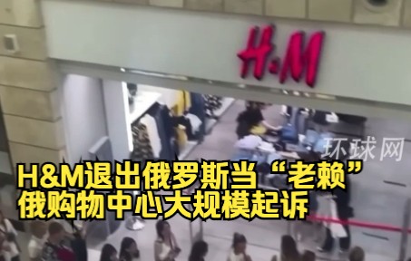 H&M退出俄罗斯当“老赖”，俄购物中心大规模起诉