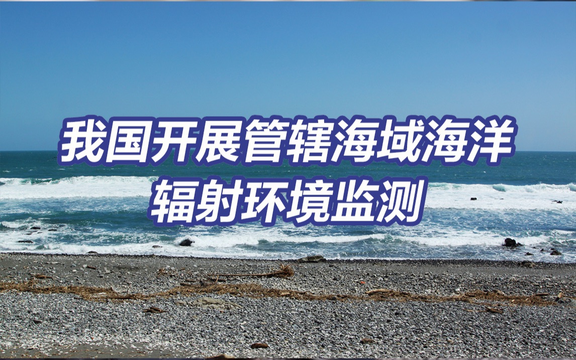 我国开展管辖海域海洋辐射环境监测 将跟踪研判福岛核污染水排海影响