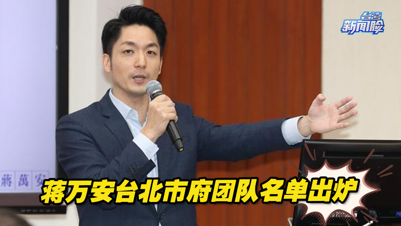 蒋万安台北市府团队名单出炉，韩国瑜及侯友宜人马入列
