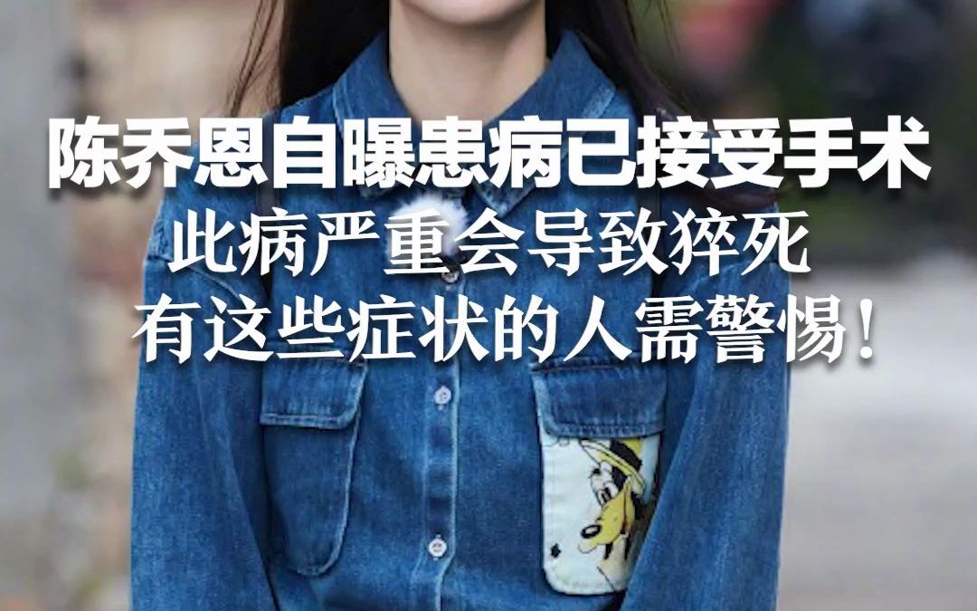 陈乔恩自曝患病已接受手术 此病严重会导致猝死，有这些症状的人需警惕