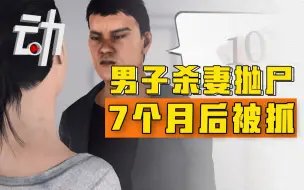 男子杀妻抛尸7个月后被抓 家属：二人感情差，案发后他打扫到深夜
