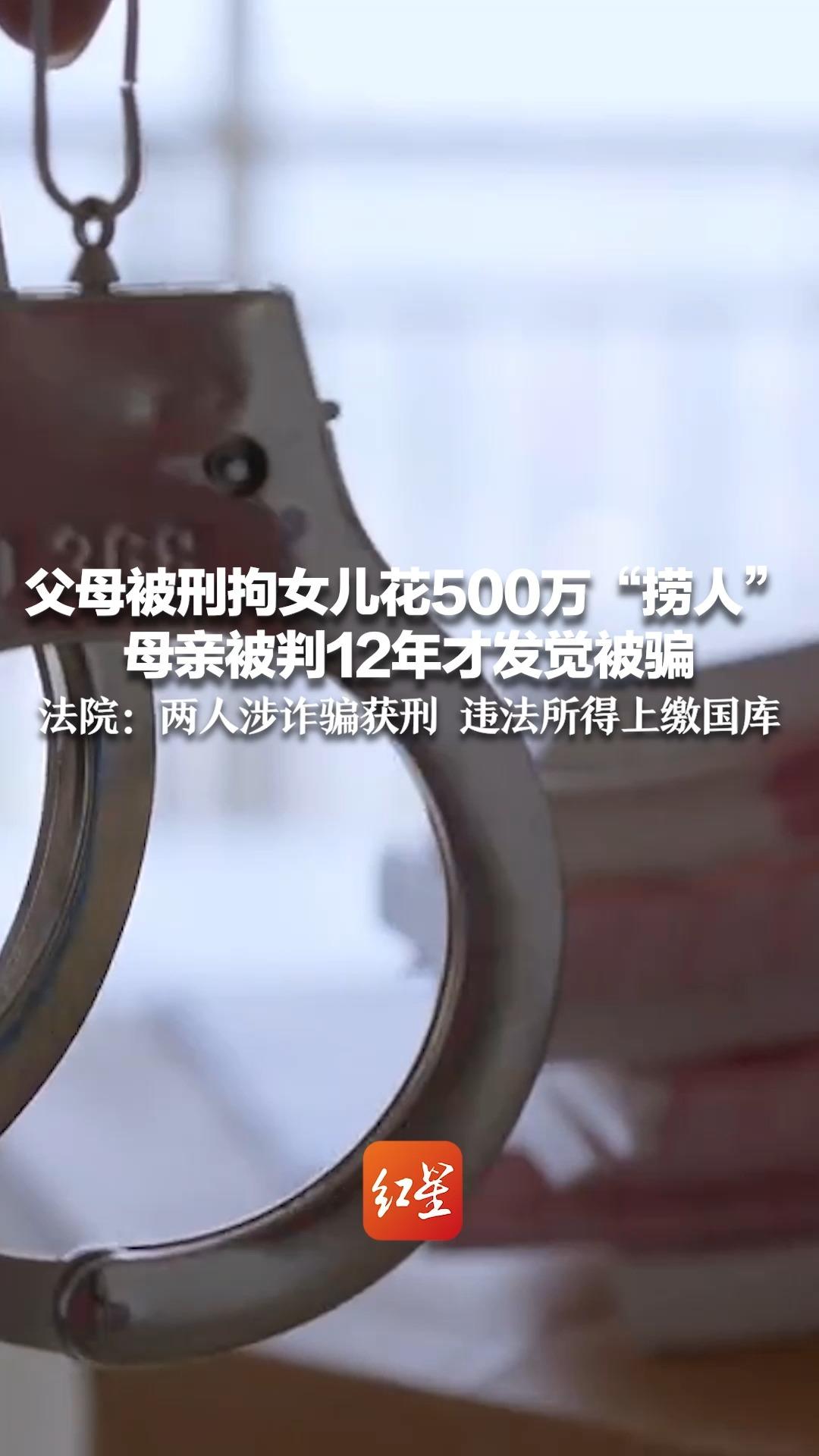 父母被刑拘女儿花500万“捞人” 母亲被判12年才发觉被骗 法院：两人涉诈骗获刑 违法所得上缴国库
