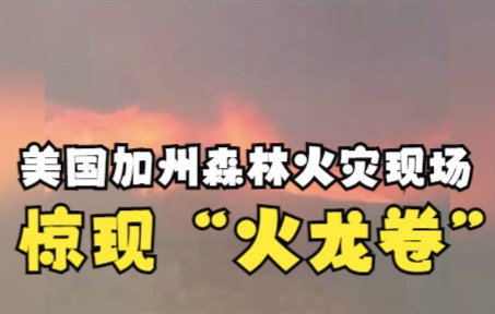 美国加州森林火灾现场惊现“火龙卷”，犹如电影特效！