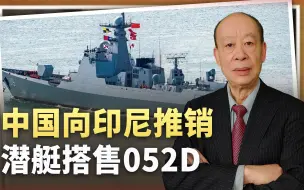中国向印尼推销潜艇，匹配“航母杀手”，搭售052D，诱惑力满满