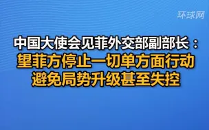 中国大使会见菲外交部副部长：望菲方停止一切单方面行动，避免局势升级甚至失控