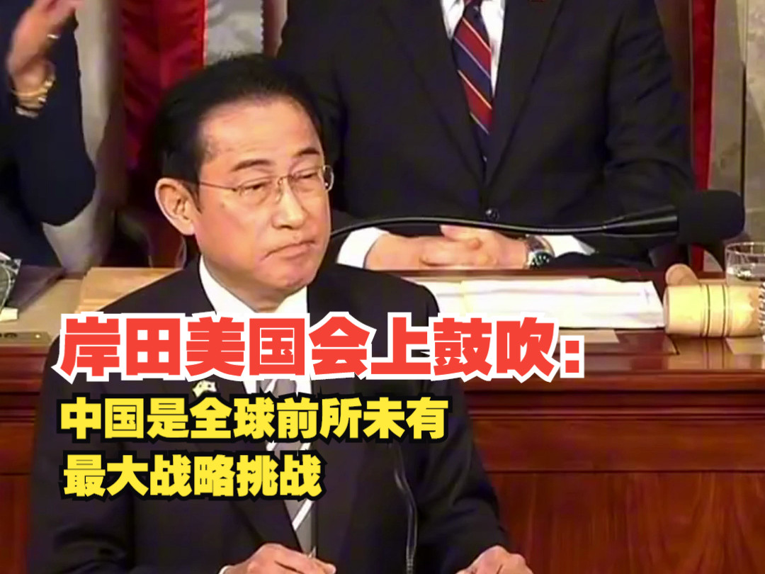 信口雌黄！岸田文雄在美国国会大肆鼓吹中国是“全球前所未有的最大战略挑战”
