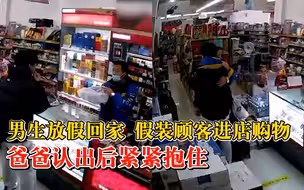 男生放假回家假装顾客进店购物，爸爸认出后紧紧抱住