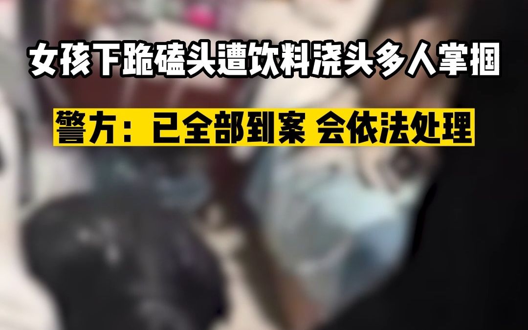 女孩下跪磕头遭饮料浇头多人掌掴，警方：已全部到案，会依法处理