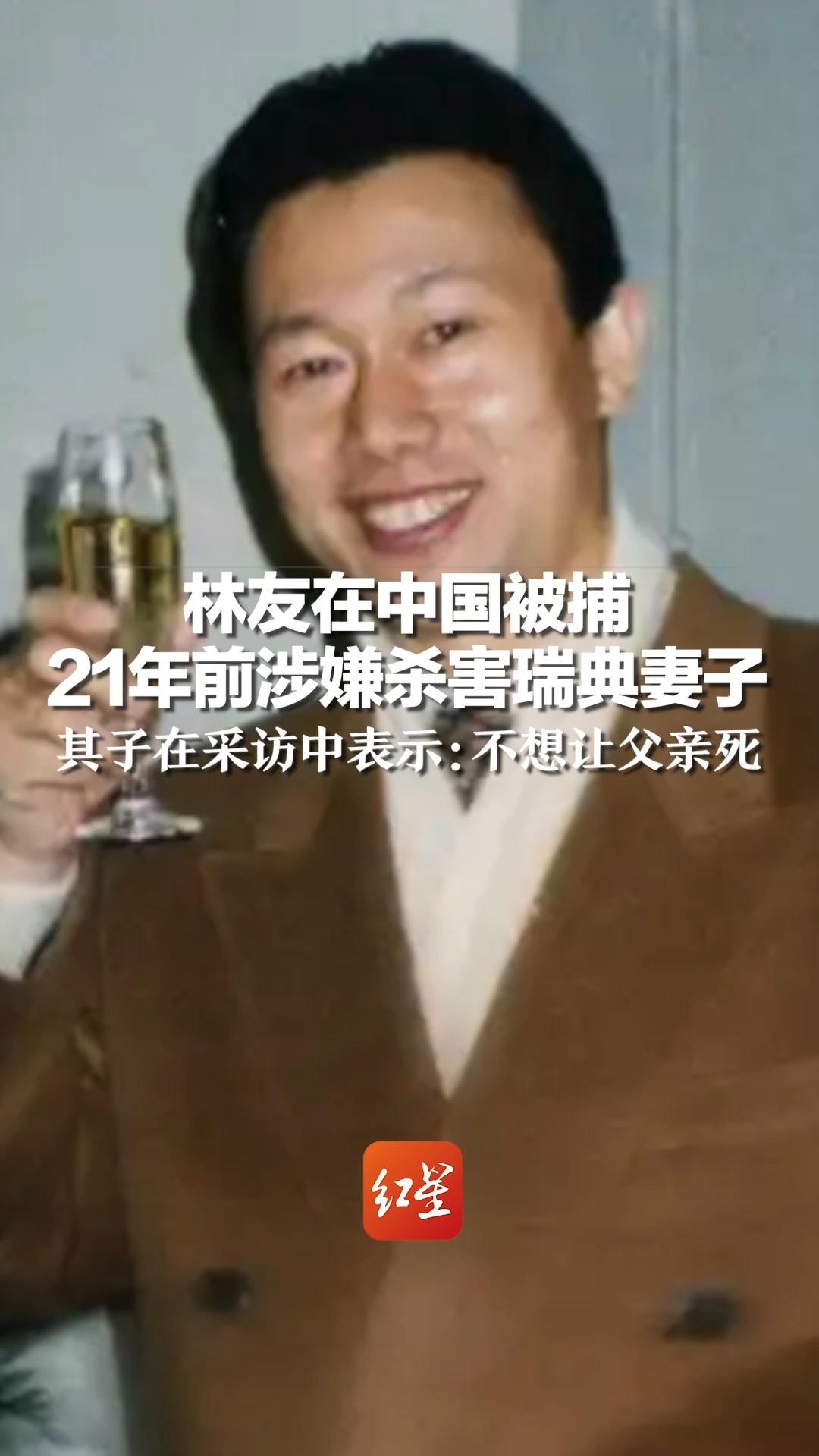 林友在中国被捕，21年前涉嫌杀害瑞典妻子，其子在采访中表示：不想让父亲死